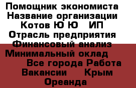 Помощник экономиста › Название организации ­ Котов Ю.Ю., ИП › Отрасль предприятия ­ Финансовый анализ › Минимальный оклад ­ 27 000 - Все города Работа » Вакансии   . Крым,Ореанда